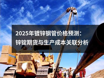 2025年镀锌钢管价格预测：锌锭期货与生产成本关联分析