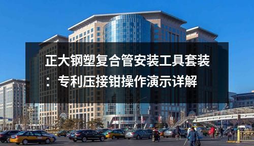 正大钢塑复合管安装工具套装：专利压接钳操作演示详解